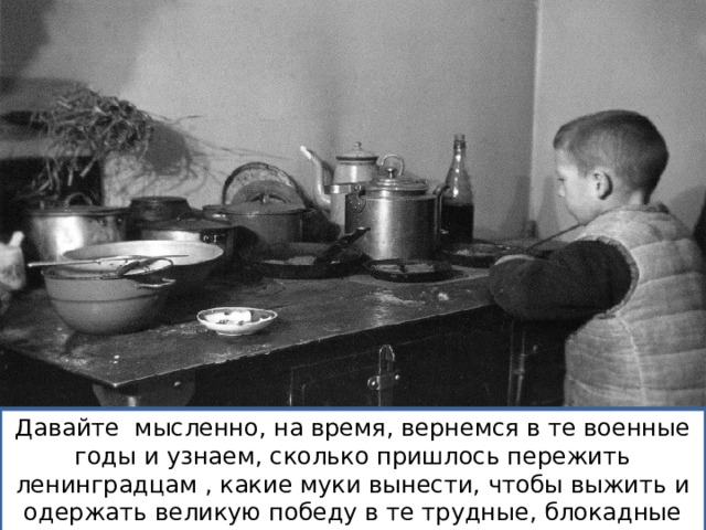Давайте мысленно, на время, вернемся в те военные годы и узнаем, сколько пришлось пережить ленинградцам , какие муки вынести, чтобы выжить и одержать великую победу в те трудные, блокадные дни. 