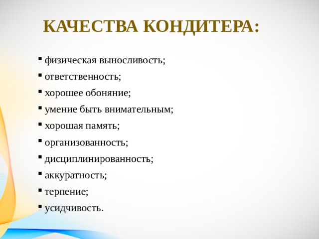 Качества кондитера: физическая выносливость; ответственность; хорошее обоняние; умение быть внимательным; хорошая память; организованность; дисциплинированность; аккуратность; терпение; усидчивость. 