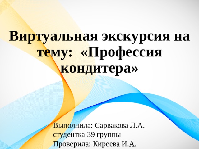 Виртуальная экскурсия на тему: «Профессия кондитера» Выполнила: Сарвакова Л.А. студентка 39 группы Проверила: Киреева И.А. 