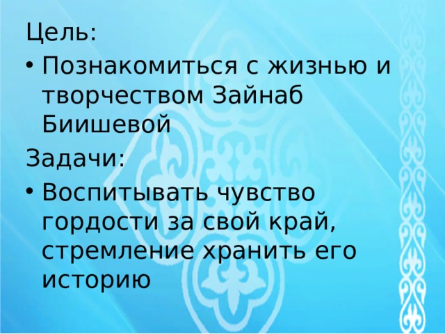 Цель: Познакомиться с жизнью и творчеством Зайнаб Биишевой Задачи: Воспитывать чувство гордости за свой край, стремление хранить его историю 