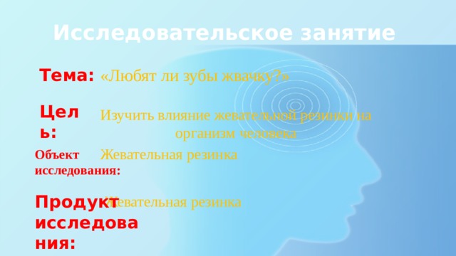 Исследовательское занятие Тема: «Любят ли зубы жвачку?»  Цель: Изучить влияние жевательной резинки на организм человека Жевательная резинка Объект исследования: Продукт исследования: Жевательная резинка 