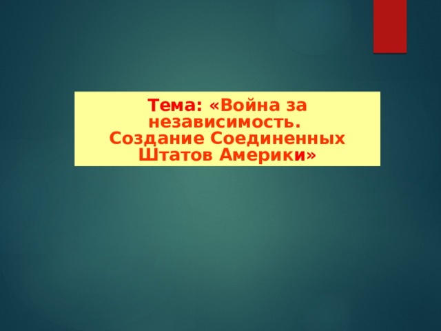 Тема: « Война за независимость. Создание Соединенных Штатов Америк и» 