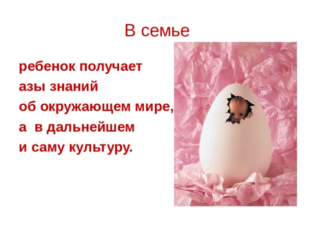 В семье ребенок получает азы знаний об окружающем мире, а  в дальнейшем и саму культуру. 