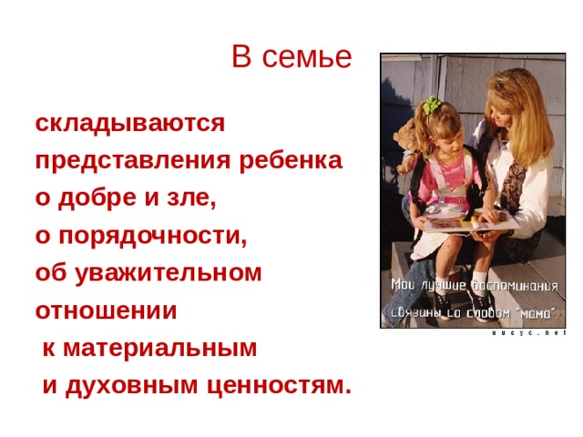 В семье складываются представления ребенка о добре и зле, о порядочности, об уважительном отношении  к материальным  и духовным ценностям. 