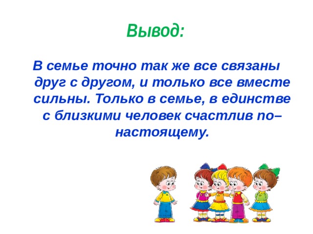 Вывод: В семье точно так же все связаны друг с другом, и только все вместе сильны. Только в семье, в единстве с близкими человек счастлив по–настоящему.  