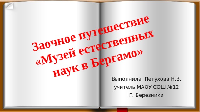 Заочное путешествие «Музей естественных наук в Бергамо» Выполнила: Петухова Н.В. учитель МАОУ СОШ №12 Г. Березники 