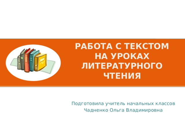 Работа с текстом  на уроках  литературного чтения   Подготовила учитель начальных классов Чадненко Ольга Владимировна