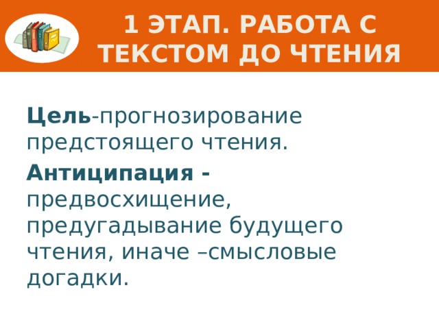 1 этап. Работа с текстом до чтения Цель -прогнозирование предстоящего чтения. Антиципация - предвосхищение, предугадывание будущего чтения, иначе –смысловые догадки.