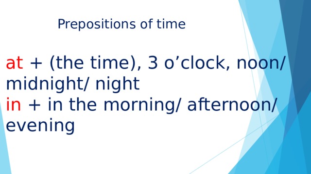 Prepositions of time at + (the time), 3 o’clock, noon/ midnight/ night in + in the morning/ afternoon/ evening 