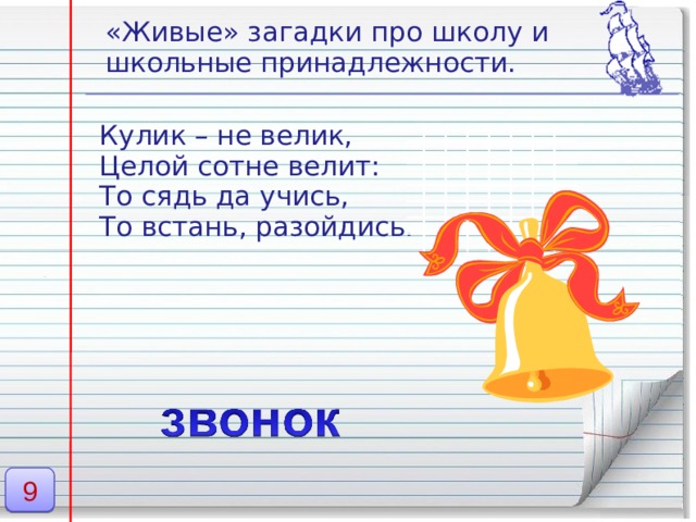 «Живые» загадки про школу и школьные принадлежности. Кулик – не велик, Целой сотне велит: То сядь да учись, То встань, разойдись. 9