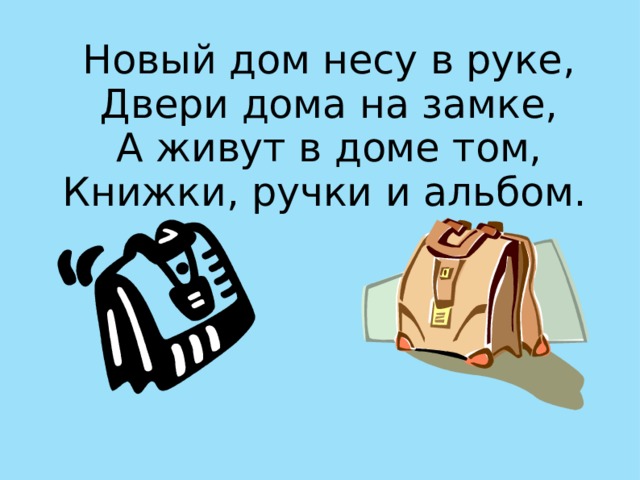 Новый дом несу в руке, Двери дома на замке, А живут в доме том, Книжки, ручки и альбом.