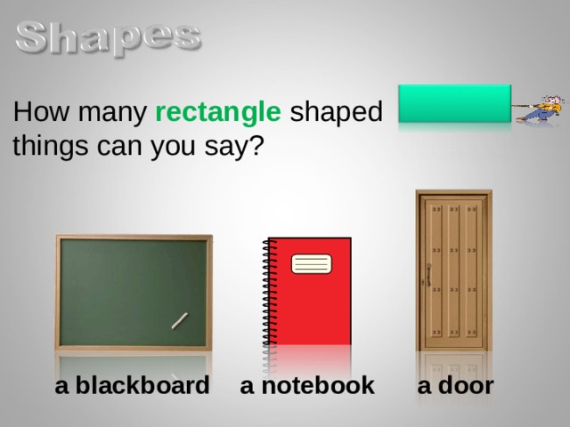 How many rectangle shaped things can you say? a blackboard a notebook a door  