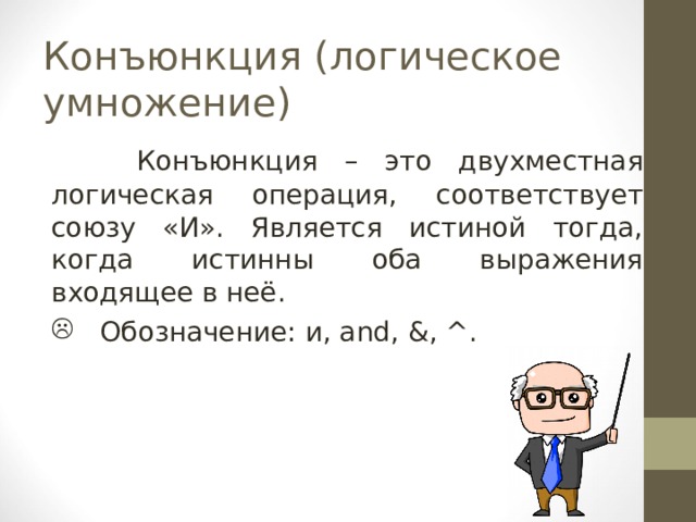 Конъюнкция ( логическое умножение)  Конъюнкция – это двухместная логическая операция, соответствует союзу «И». Является истиной тогда, когда истинны оба выражения входящее в неё.  Обозначение : и, а nd, &, ^. 