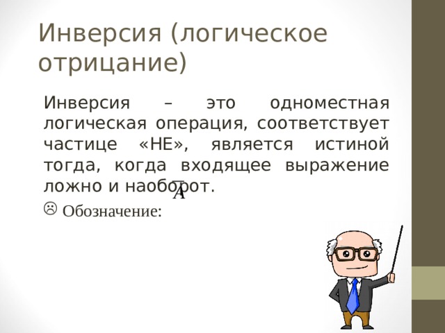 Инверсия (логическое отрицание) Инверсия – это одноместная логическая операция, соответствует частице «НЕ», является истиной тогда, когда входящее выражение ложно и наоборот .   Обозначение : 