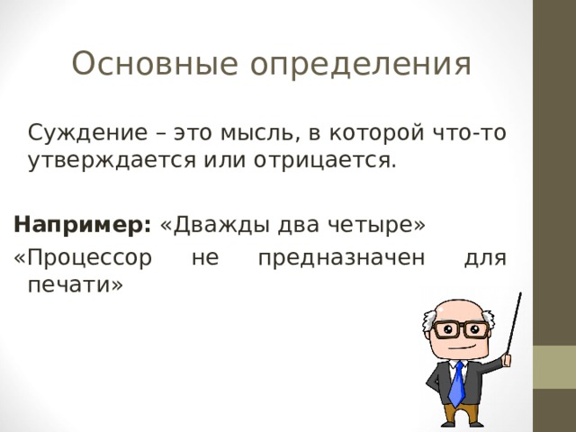 Основные определения  Суждение – это мысль, в которой что-то утверждается или отрицается. Например: «Дважды два четыре» «Процессор не предназначен для печати» 