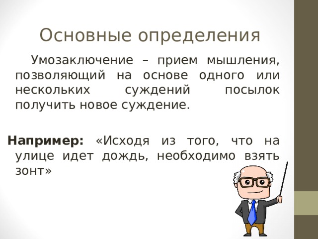 Основные определения  Умозаключение – прием мышления, позволяющий на основе одного или нескольких суждений посылок получить новое суждение. Например: «Исходя из того, что на улице идет дождь, необходимо взять зонт» 