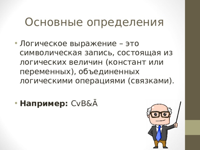 Основные определения Логическое выражение – это символическая запись, состоящая из логических величин (констант или переменных), объединенных логическими операциями (связками).  Например: CvB&Ā 
