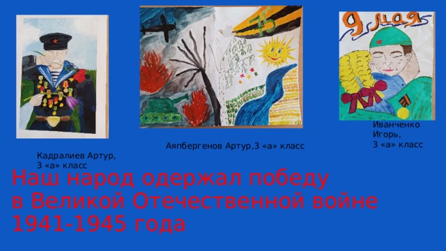        Наш народ одержал победу  в Великой Отечественной войне 1941-1945 года Иванченко Игорь, 3 «а» класс Аяпбергенов Артур,3 «а» класс Кадралиев Артур, 3 «а» класс 