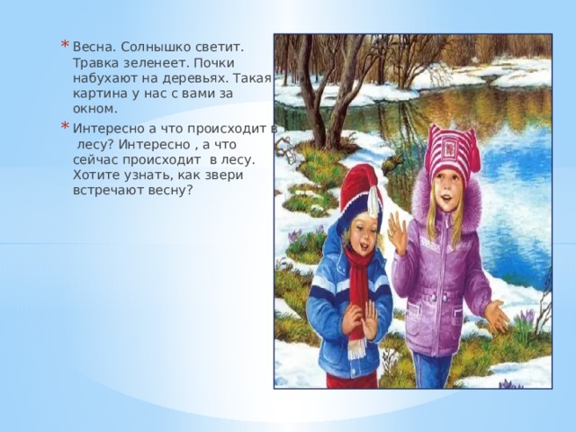 Весна. Солнышко светит. Травка зеленеет. Почки набухают на деревьях. Такая картина у нас с вами за окном. Интересно а что происходит в лесу? Интересно , а что сейчас происходит в лесу. Хотите узнать, как звери встречают весну? 