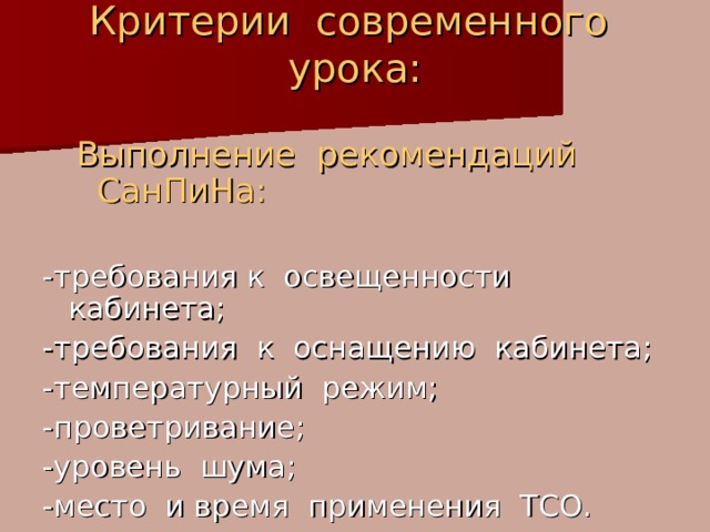 Критерии современного урока:   Выполнение рекомендаций СанПиНа:  Выполнение рекомендаций СанПиНа: -требования к освещенности кабинета; -требования к оснащению кабинета; -температурный режим; -проветривание; -уровень шума; -место и время применения ТСО. 