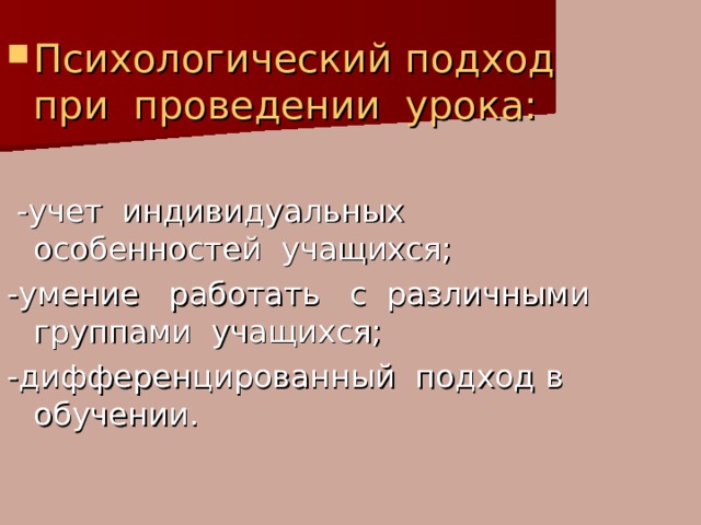 Психологический подход при проведении урока:  -учет индивидуальных особенностей учащихся; -умение работать с различными группами учащихся; -дифференцированный подход в обучении. 