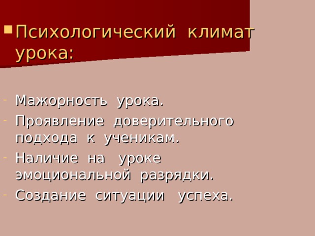 Психологический климат урока: Мажорность урока. Проявление доверительного подхода к ученикам. Наличие на уроке эмоциональной разрядки. Создание ситуации успеха. 