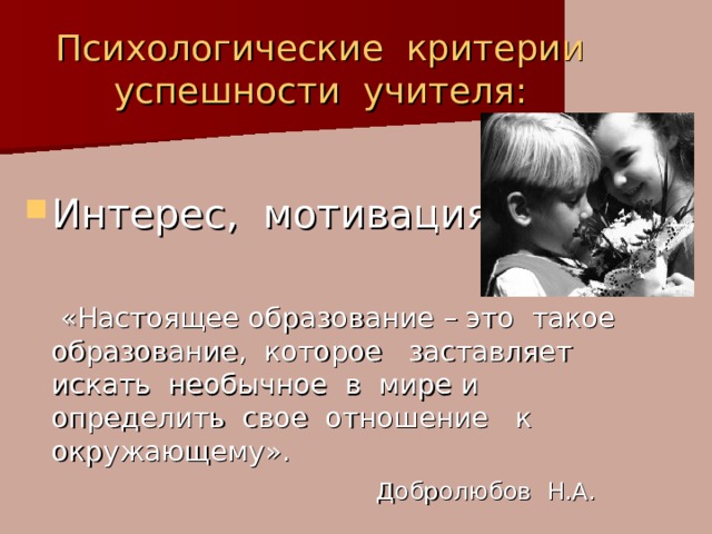 Психологические критерии  успешности учителя: Интерес, мотивация.  «Настоящее образование – это такое образование, которое заставляет искать необычное в мире и определить свое отношение к окружающему».  Добролюбов Н.А. 