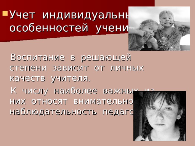 Учет индивидуальных особенностей ученика  Воспитание в решающей степени зависит от личных качеств учителя.  К числу наиболее важных из них относят внимательность и наблюдательность педагога. 