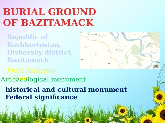 BURIAL GROUND OF BAZITAMACK Republic of Bashkortostan, Ilishevsky district, Bazitamack From Ananyino culture Archaeological monument historical and cultural monument Federal significance 