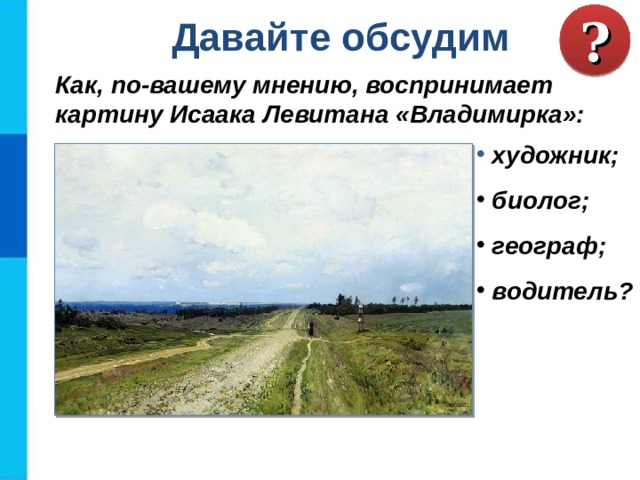 ? Давайте обсудим Как, по-вашему мнению, воспринимает картину Исаака Левитана «Владимирка»:  художник;  биолог;  географ;  водитель? 