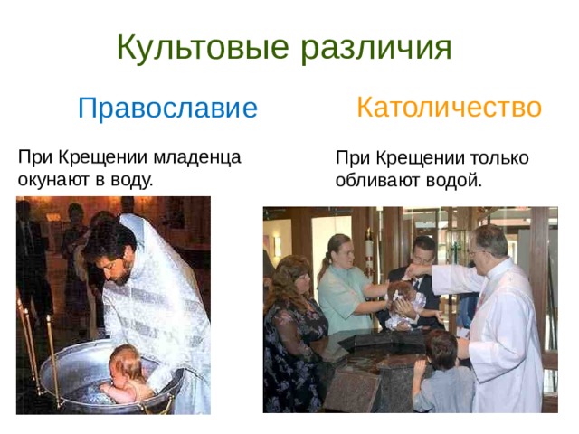 Культовые различия Католичество Православие При Крещении младенца окунают в воду. При Крещении только обливают водой.  