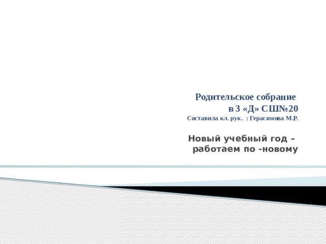 Родительское собрание  в 3 «Д» СШ№20  Составила кл. рук. : Герасимова М.Р.   Новый учебный год –  работаем по -новому 