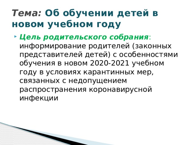 Тема:  Об обучении детей в новом учебном году Цель родительского собрания : информирование родителей (законных представителей детей) с особенностями обучения в новом 2020-2021 учебном году в условиях карантинных мер, связанных с недопущением распространения коронавирусной инфекции 