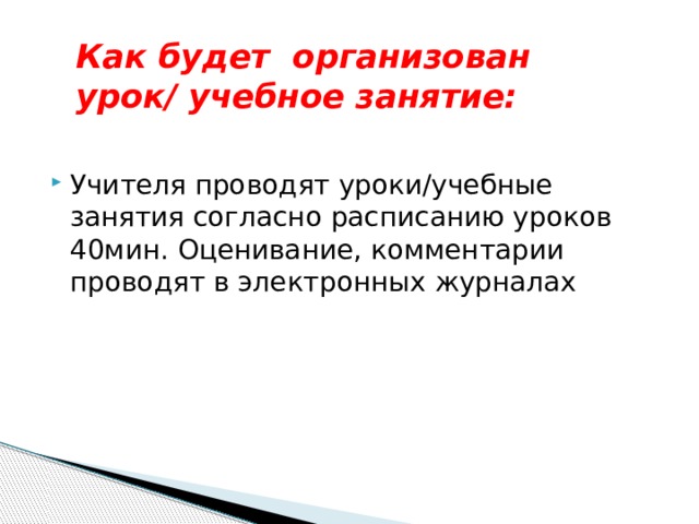 Как будет организован урок/ учебное занятие: Учителя проводят уроки/учебные занятия согласно расписанию уроков 40мин. Оценивание, комментарии проводят в электронных журналах 