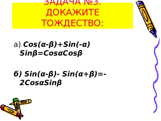 ЗАДАЧА №3.  ДОКАЖИТЕ ТОЖДЕСТВО: а) Cos(α - β) + Sin (- α ) Sinβ = CosαCosβ  б) Sin(α-β) - Sin(α+β) =-2 CosαSinβ  