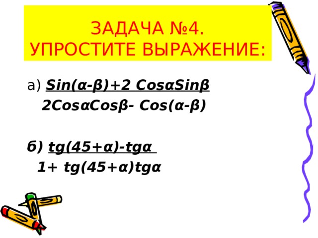 ЗАДАЧА №4.  УПРОСТИТЕ ВЫРАЖЕНИЕ: а) Sin(α-β) +2 CosαSinβ  2 CosαCosβ - Cos(α - β)  б) tg (45+ α )- tgα  1+ tg (45+ α ) tgα   