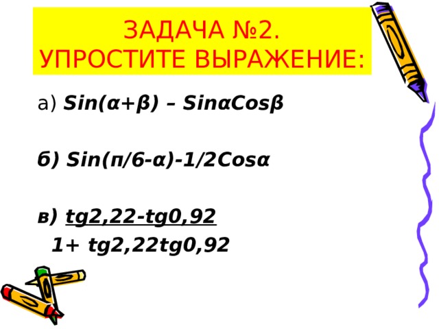 ЗАДАЧА №2.  УПРОСТИТЕ ВЫРАЖЕНИЕ: а) Sin(α+β) – SinαCosβ  б) Sin (п/6- α )-1/2 Cosα  в) tg 2,22- tg 0,92  1+ tg 2,22 tg 0,92 