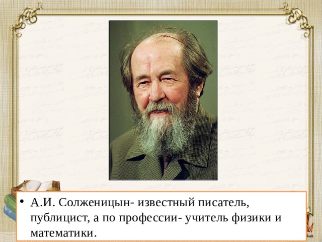 А.И. Солженицын- известный писатель, публицист, а по профессии- учитель физики и математики.