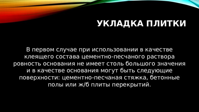 Укладка   плитки В первом случае при использовании в качестве клеящего состава цементно-песчаного раствора ровность основания не имеет столь большого значения и в качестве основания могут быть следующие поверхности: цементно-песчаная стяжка, бетонные полы или ж/б плиты перекрытий. 