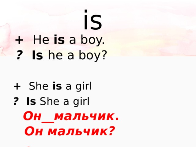 is + He is a boy.  Он__мальчик . ? Is he a boy?  Он мальчик? + She is a girl  Она девочка.  ? Is She  a girl  Она девочка?  