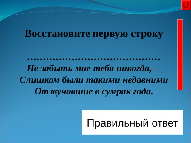  Восстановите первую строку  …………………………………… Не забыть мне тебя никогда,— Слишком были такими недавними Отзвучавшие в сумрак года.                    Правильный ответ Низкий   дом   с   голубыми   ставнями 