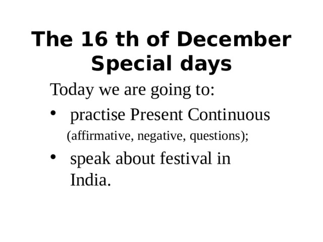 The 16 th of December  Special days Today we are going to: practise Present Continuous  (affirmative, negative, questions); speak about festival in India. 