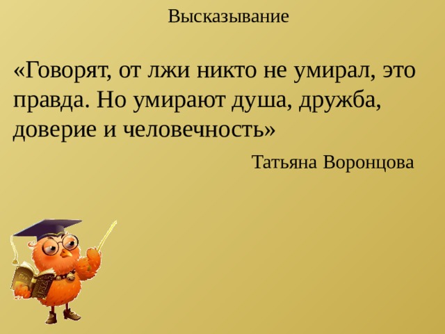 Высказывание «Говорят, от лжи никто не умирал, это правда. Но умирают душа, дружба, доверие и человечность» Татьяна Воронцова 
