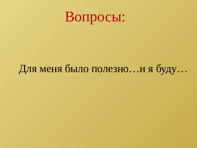 Вопросы: Для меня было полезно…и я буду… 