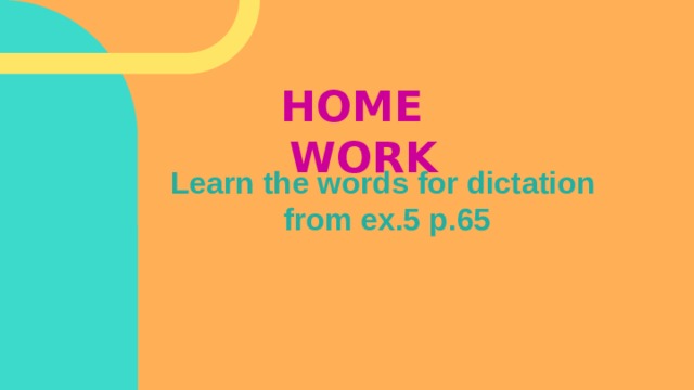 HOME WORK Learn the words for dictation from ex.5 p.65 
