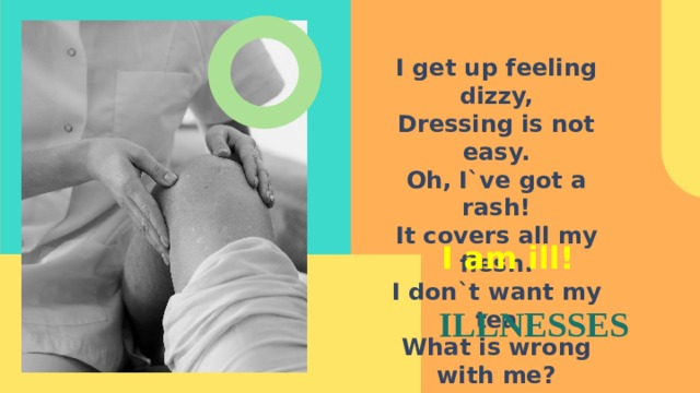 I get up feeling dizzy, Dressing is not easy. Oh, I`ve got a rash! It covers all my flesh. I don`t want my tea What is wrong with me? I am ill! ILLNESSES 