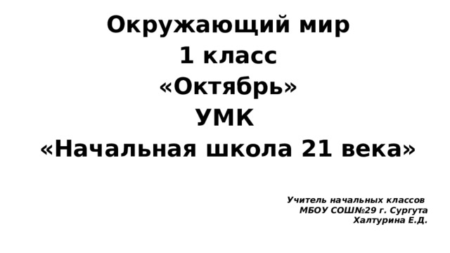 Окружающий мир 1 класс «Октябрь» УМК «Начальная школа 21 века» Учитель начальных классов МБОУ СОШ№29 г. Сургута Халтурина Е.Д.