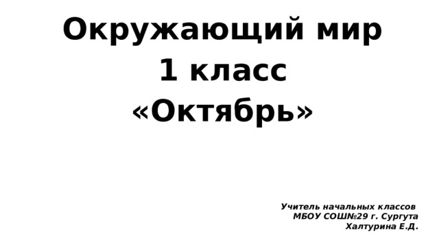 Окружающий мир 1 класс «Октябрь» Учитель начальных классов МБОУ СОШ№29 г. Сургута Халтурина Е.Д.