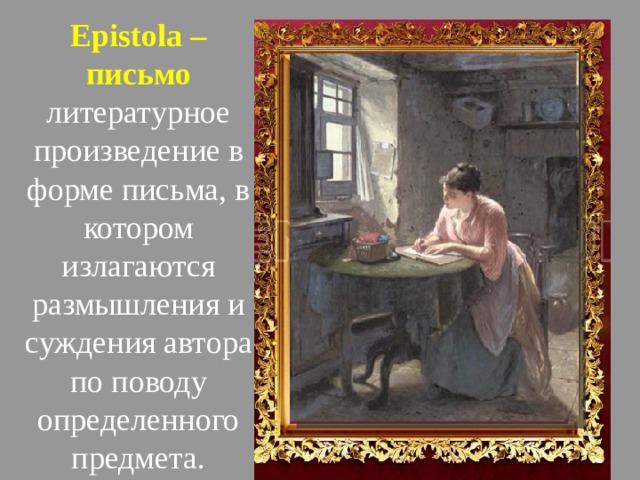        Epistola – письмо литературное произведение в форме письма, в котором излагаются размышления и суждения автора по поводу определенного предмета.   