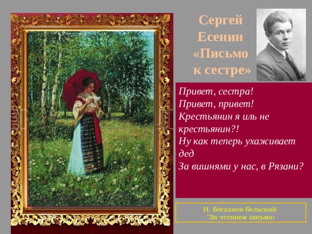 Сергей Есенин «Письмо к сестре» Привет, сестра! Привет, привет! Крестьянин я иль не крестьянин?! Ну как теперь ухаживает дед За вишнями у нас, в Рязани? Н. Богданов-Бельский  